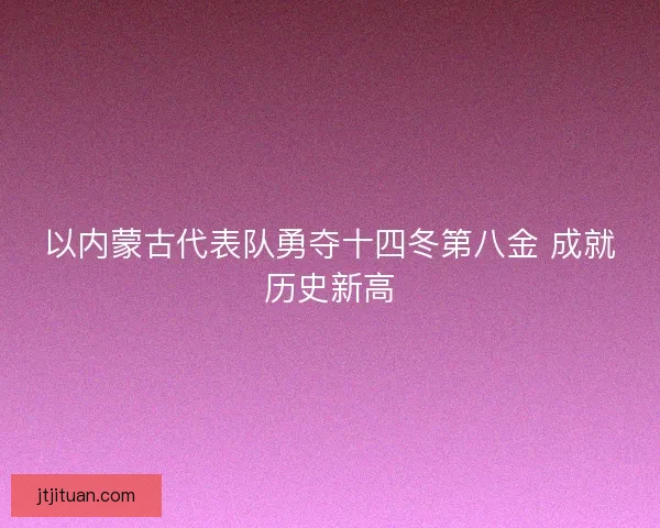 以内蒙古代表队勇夺十四冬第八金 成就历史新高
